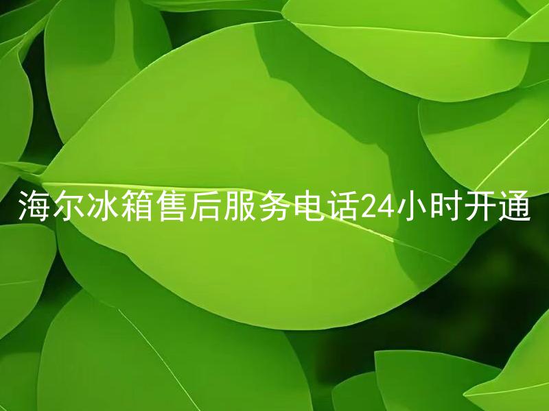 海尔冰箱售后服务电话24小时开通 海尔冰箱售后服务电话24小时开通，如何联系？