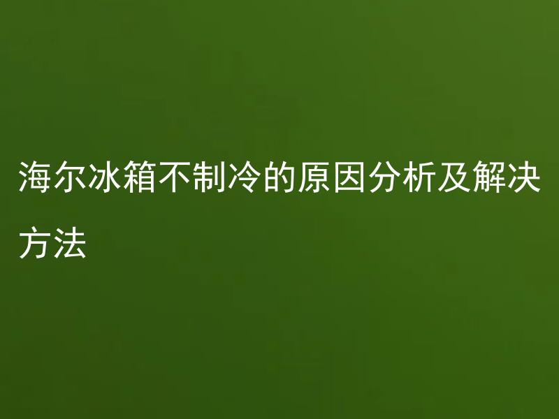 海尔冰箱不制冷的原因分析及解决方法 海尔冰箱不制冷的原因可能是什么？如何解决该问题？