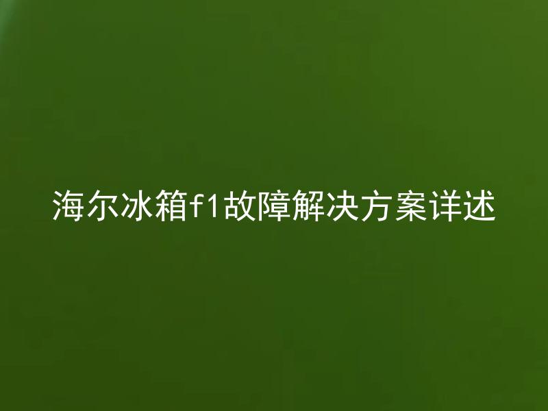 海尔冰箱f1故障解决方案详述 海尔冰箱f1故障发生后如何快速解决？