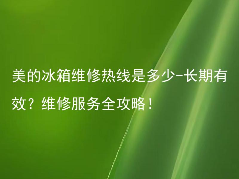 美的冰箱维修热线是多少-长期有效？维修服务全攻略！