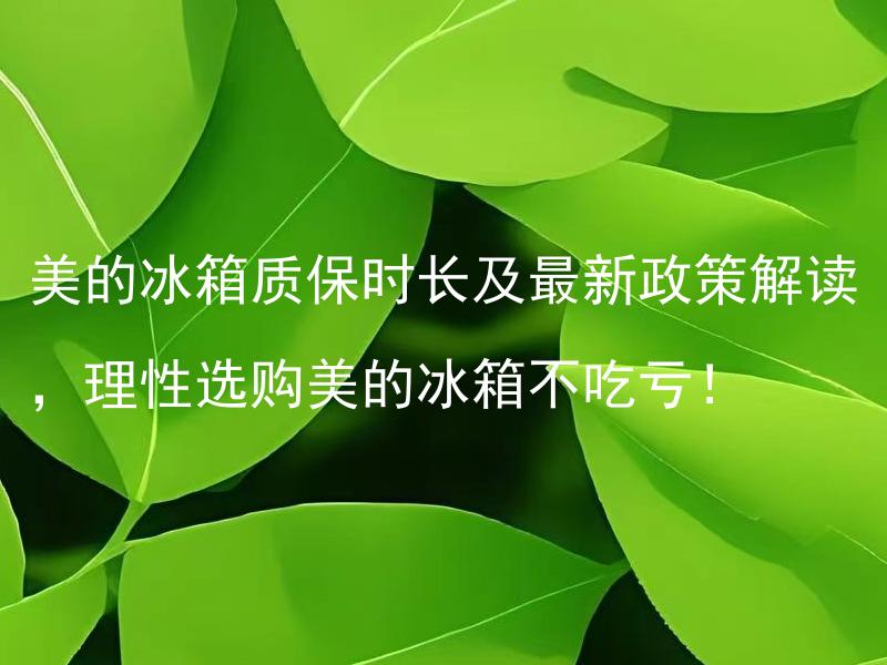 美的冰箱质保时长及最新政策解读，理性选购美的冰箱不吃亏！