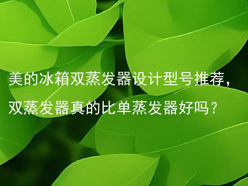 美的冰箱双蒸发器设计型号推荐，双蒸发器真的比单蒸发器好吗？ 美的冰箱双蒸发器设计型号推荐，双蒸发器的工作原理是什么？