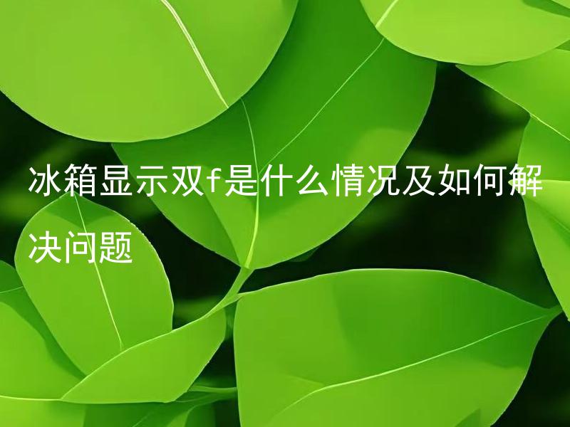 冰箱显示双f是什么情况及如何解决问题 冰箱显示双f是什么情况什么原因导致的以及如何解决问题？