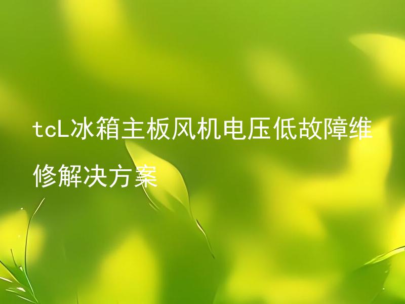 tcL冰箱主板风机电压低故障维修解决方案 tcL冰箱主板风机电压低故障如何快速解决？