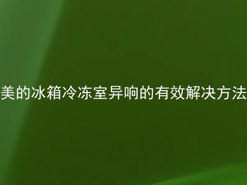 美的冰箱冷冻室异响的有效解决方法 美的冰箱冷冻室异响的有效解决方法有哪些？