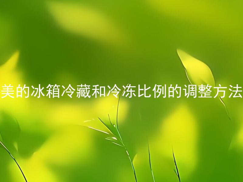 美的冰箱冷藏和冷冻比例的调整方法 美的冰箱冷藏和冷冻比例适合不同种类食材吗？