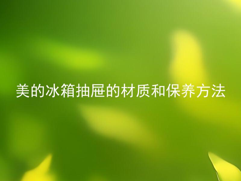 美的冰箱抽屉的材质和保养方法 美的冰箱抽屉有哪些材质可以选择？怎样保养美的冰箱抽屉？
