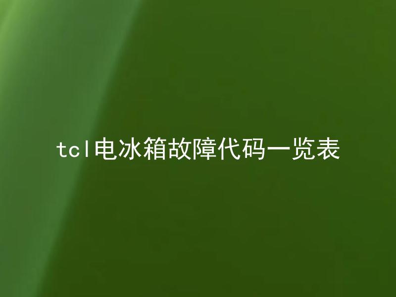 tcl电冰箱故障代码一览表 tcl电冰箱故障代码一览表包含哪些常见问题？