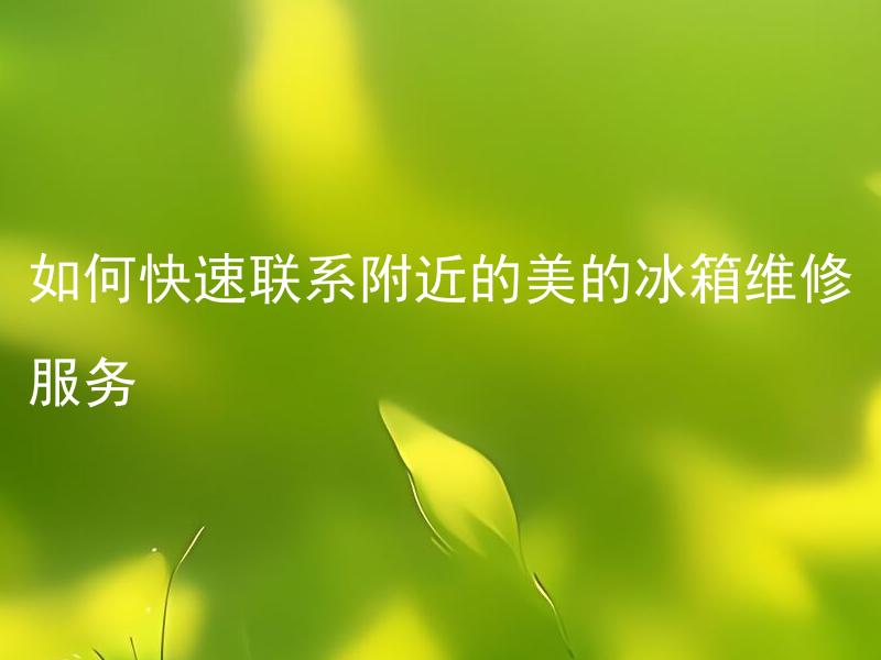 如何快速联系附近的美的冰箱维修服务 美的冰箱维修服务如何迅速与附近联系
