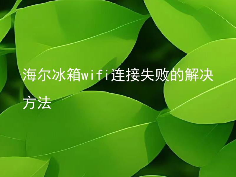 海尔冰箱wifi连接失败的解决方法 海尔冰箱wifi连接失败的解决方法分为哪些步骤？