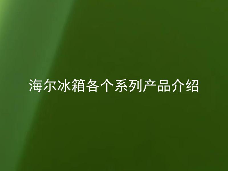 海尔冰箱各个系列产品介绍