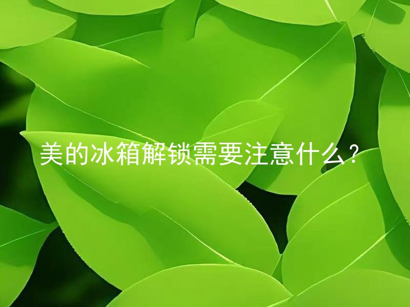 美的冰箱解锁需要注意什么？ 美的冰箱解锁需要注意什么方面的安全问题？