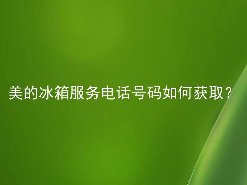 美的冰箱服务电话号码如何获取？ 美的冰箱服务是否可以通过电话号码进行获取？