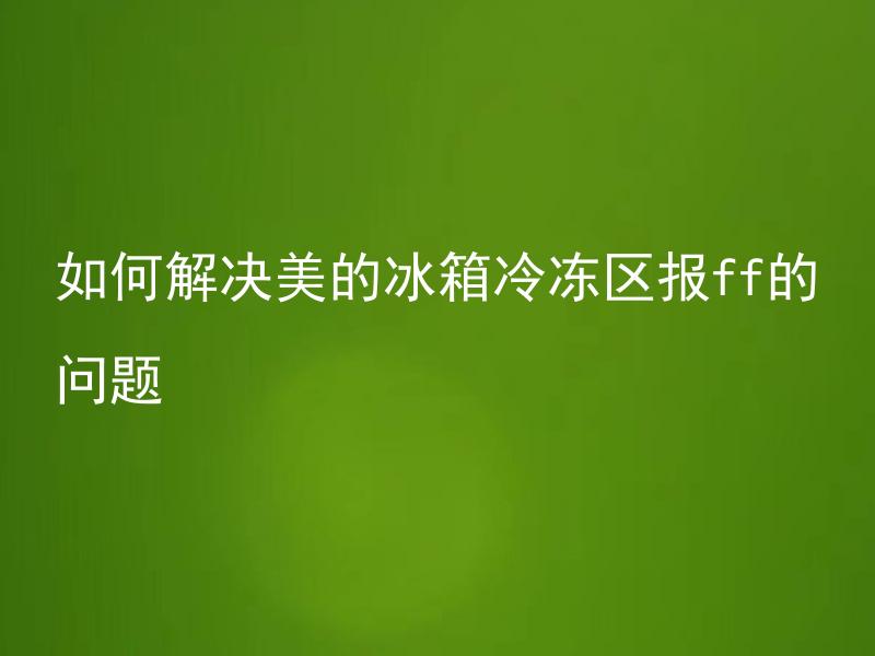 如何解决美的冰箱冷冻区报ff的问题 何解决美的冰箱冷冻区报ff问题？