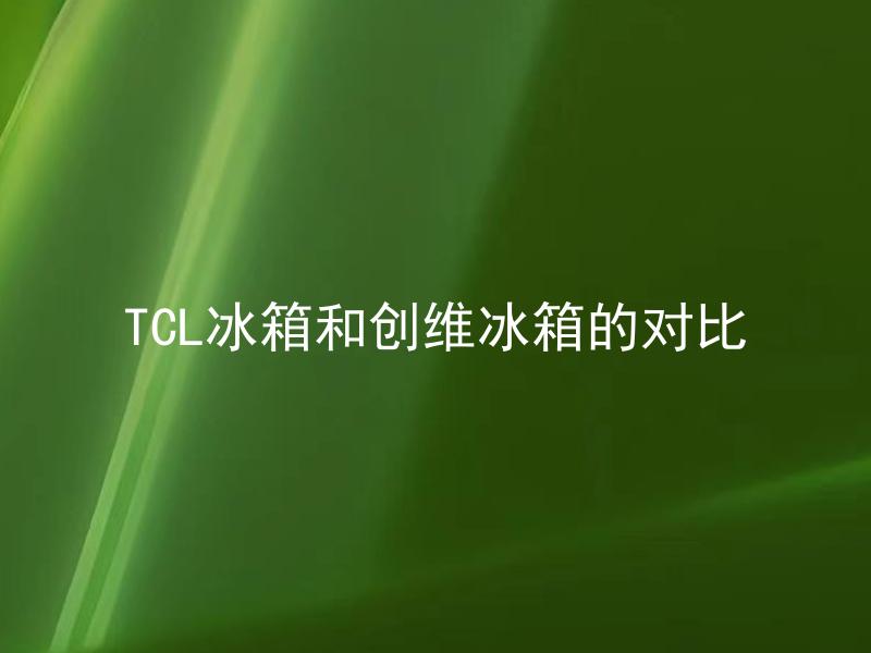 TCL冰箱和创维冰箱的对比