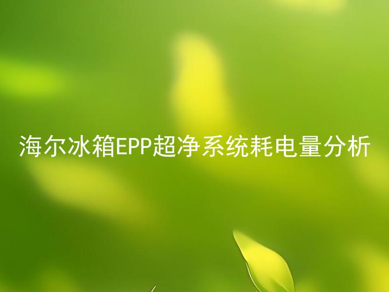 海尔冰箱EPP超净系统耗电量分析 海尔冰箱EPP超净系统如何降低耗电量？