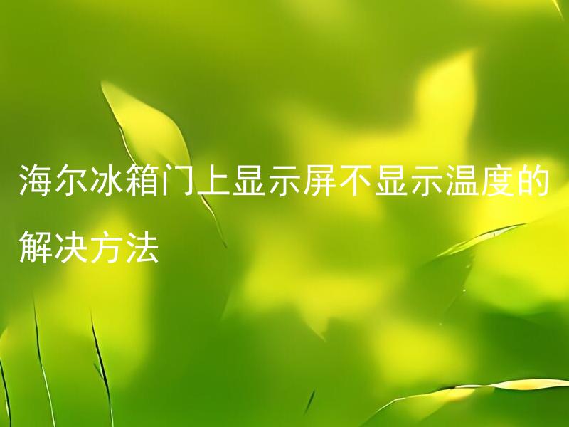 海尔冰箱门上显示屏不显示温度的解决方法 海尔冰箱门上显示屏不显示温度的解决方法: 如何修理海尔冰箱门上显示屏不显示温度的问题？