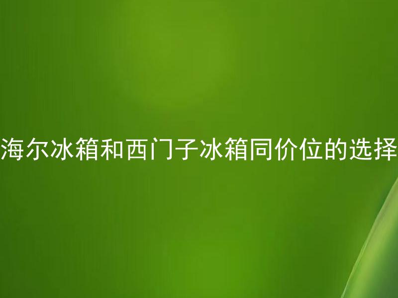 海尔冰箱和西门子冰箱同价位的选择