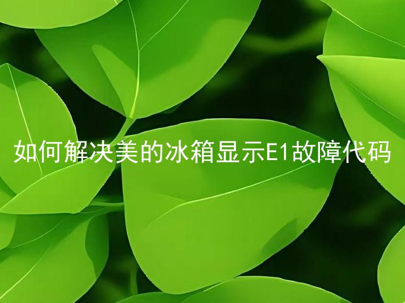 如何解决美的冰箱显示E1故障代码 美的冰箱显示E1故障代码怎样解决？