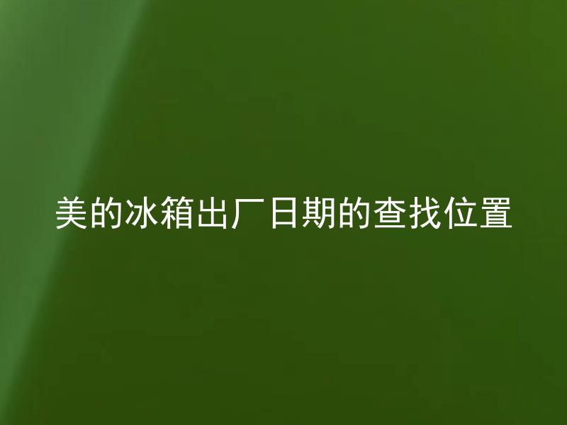 美的冰箱出厂日期的查找位置 美的冰箱出厂日期在哪里可以查找？