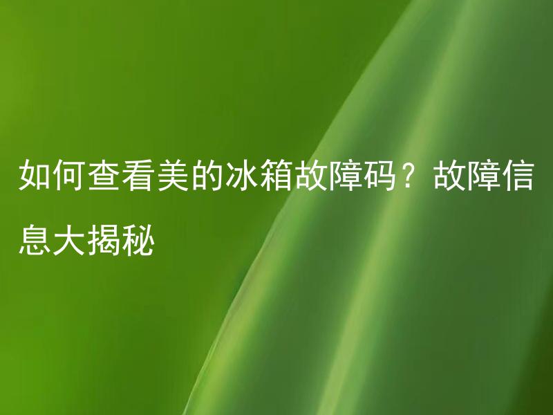 如何查看美的冰箱故障码？故障信息大揭秘 美的冰箱故障码如何解读？