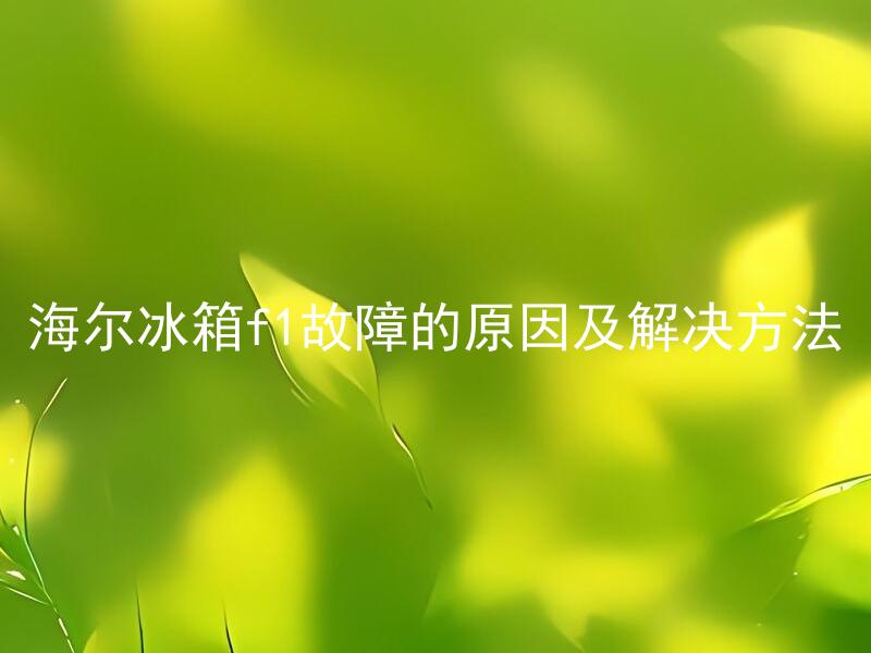 海尔冰箱f1故障的原因及解决方法 海尔冰箱F1故障的常见原因及如何解决？