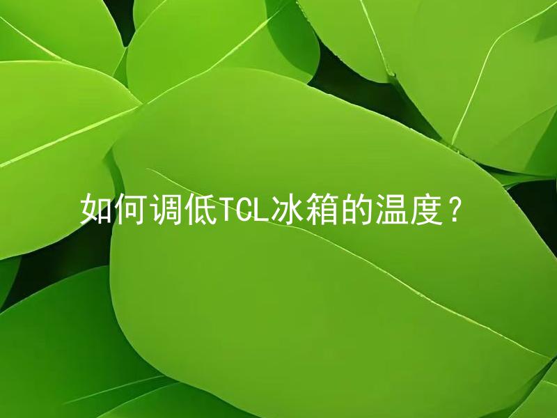 如何调低TCL冰箱的温度？ TCL冰箱温度调低时应注意哪些问题？