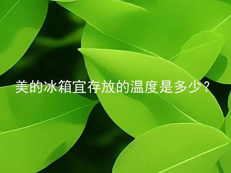 美的冰箱宜存放的温度是多少？ 美的冰箱适宜储存的温度应该如何设定？