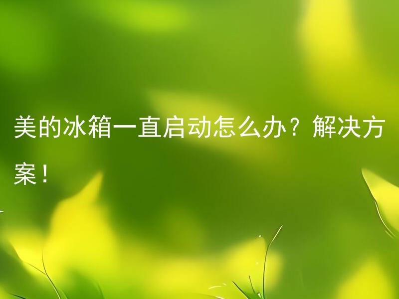 美的冰箱一直启动怎么办？解决方案！ 美的冰箱一直启动好还是一直待机好？