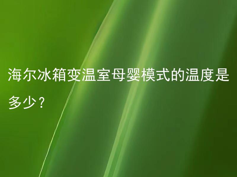 海尔冰箱变温室母婴模式的温度是多少？ 海尔冰箱变温室母婴模式的温度范围是多少？