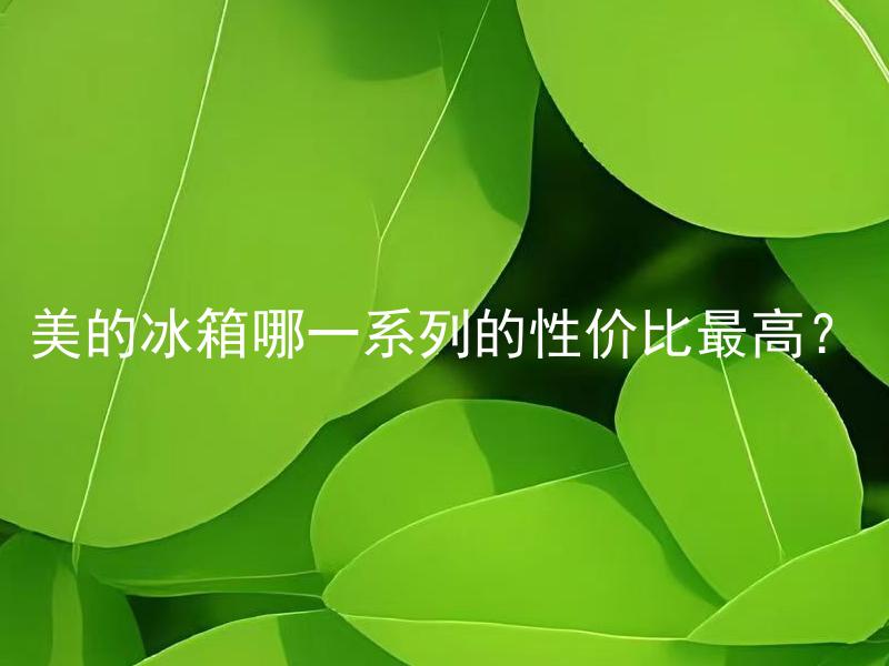 美的冰箱哪一系列的性价比最高？ 美的冰箱哪一系列的性价比最高如何判断？