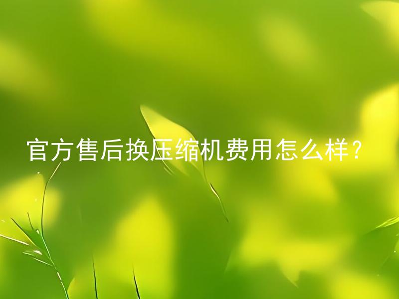 官方售后换压缩机费用怎么样？ 官方售后换压缩机费用一般是多少呢？