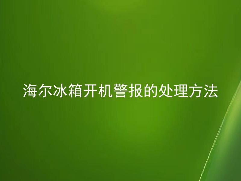 海尔冰箱开机警报的处理方法 海尔冰箱开机警报时如何处理
