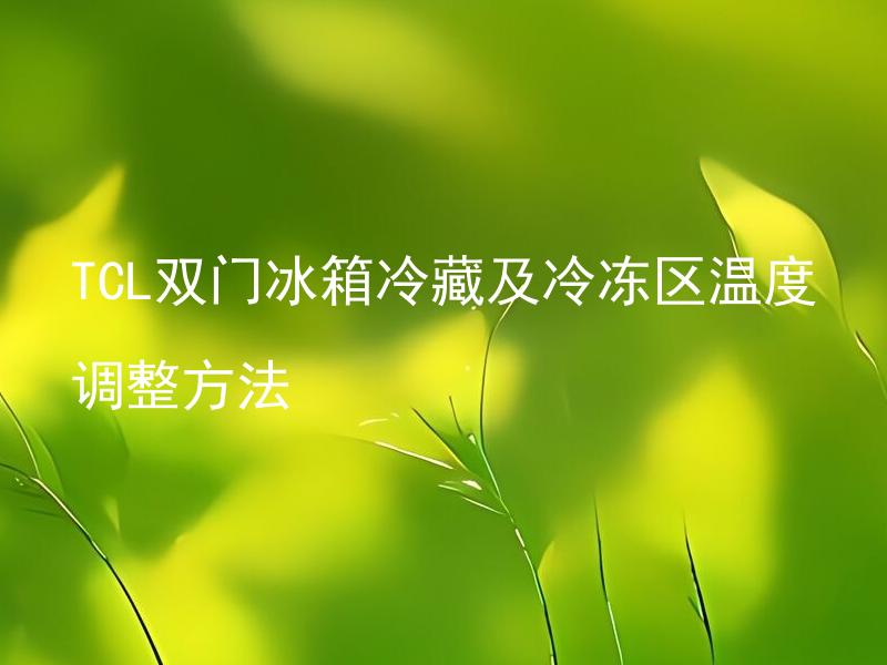 TCL双门冰箱冷藏及冷冻区温度调整方法 TCL双门冰箱冷藏及冷冻区温度调整方法有哪些？