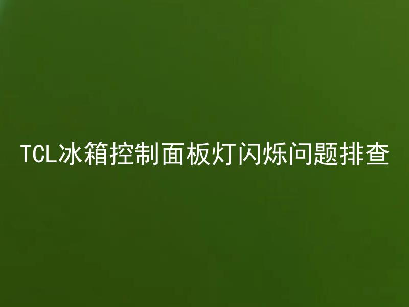 TCL冰箱控制面板灯闪烁问题排查 TCL冰箱控制面板灯为什么会频繁闪烁？