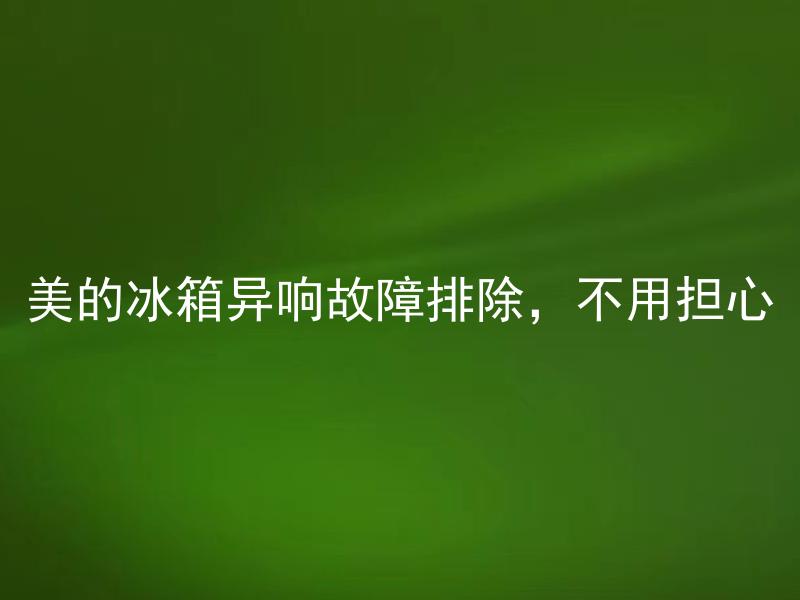 美的冰箱异响故障排除，不用担心 美的冰箱异响故障排除需要专业维修吗？