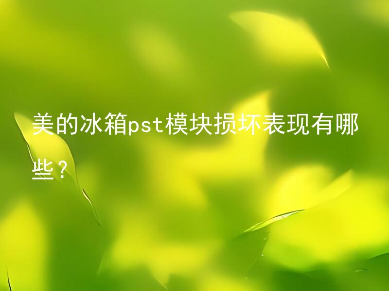 美的冰箱pst模块损坏表现有哪些？ 美的冰箱pst模块损坏表现有哪些？如何判断和修复？