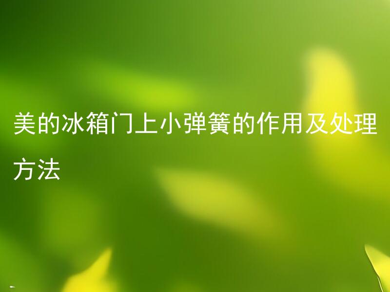 美的冰箱门上小弹簧的作用及处理方法 美的冰箱门上小弹簧有什么作用？应该如何处理？