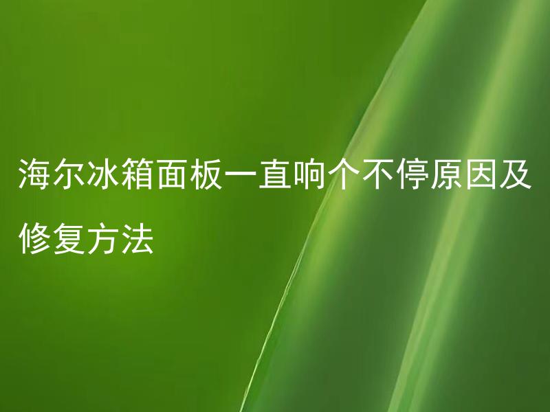 海尔冰箱面板一直响个不停原因及修复方法 海尔冰箱面板一直响个不停为什么？如何修复呢？