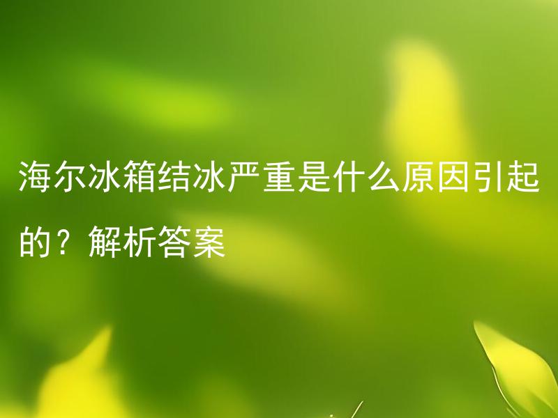海尔冰箱结冰严重是什么原因引起的？解析答案 为什么海尔冰箱会严重结冰？解析答案