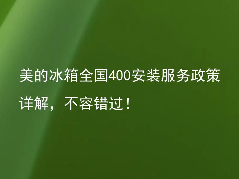 美的冰箱全国400安装服务政策详解，不容错过！