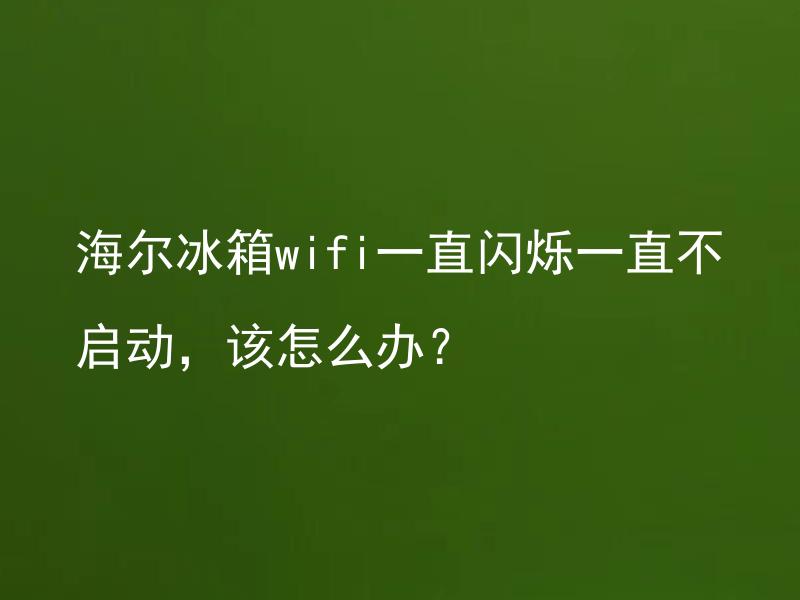 海尔冰箱wifi一直闪烁一直不启动，该怎么办？ 海尔冰箱wifi问题如何排除和解决？