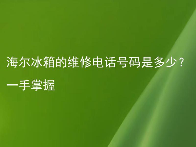 海尔冰箱的维修电话号码是多少？一手掌握 海尔冰箱的维修电话需要提前注册吗？

海尔冰箱的维修电话是否免费提供？

海尔冰箱的维修电话如何联系？

海尔冰箱的维修电话是否全天候都可以拨打？

海尔冰箱的维修电话出现无人接听怎么办？

海尔冰箱的维修电话可以在线咨询吗？

海尔冰箱维修电话的服务范围有哪些？

海尔冰箱维修电话可以预约维修时间吗？

海尔冰箱维修电话需要说明问题出现的具体位置吗？

海尔冰箱维修电话的平均响应时间是多久？