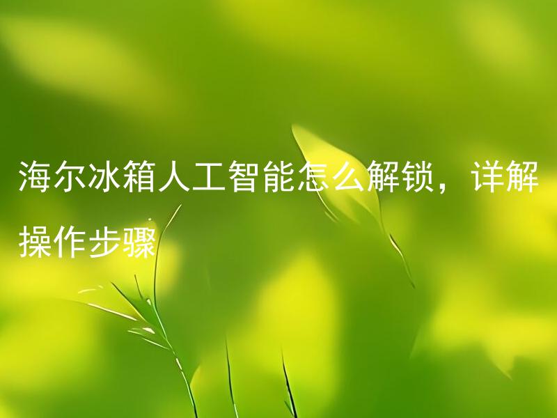 海尔冰箱人工智能怎么解锁，详解操作步骤