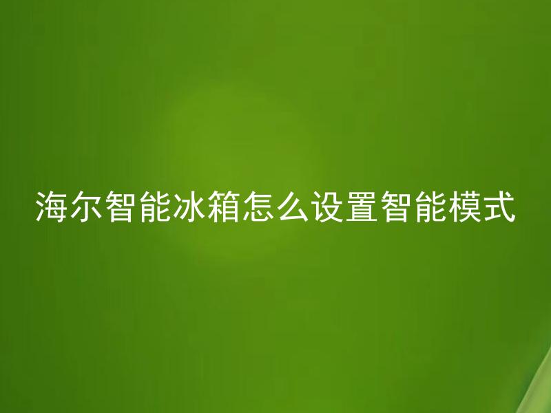 海尔智能冰箱怎么设置智能模式 海尔智能冰箱智能模式适合哪些场景？