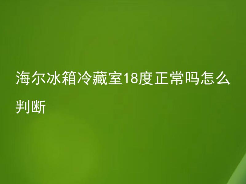 海尔冰箱冷藏室18度正常吗怎么判断 海尔冰箱冷藏室18度正常吗该如何判断？