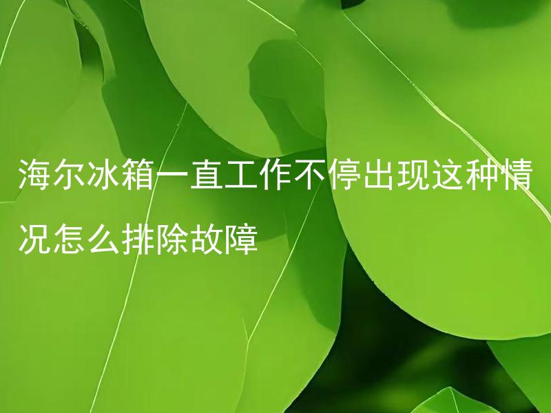 海尔冰箱一直工作不停出现这种情况怎么排除故障 海尔冰箱一直工作不停是为什么？怎么解决这种故障？