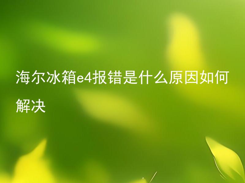 海尔冰箱e4报错是什么原因如何解决 海尔冰箱e4报错原因有哪些？如何解决这些问题？