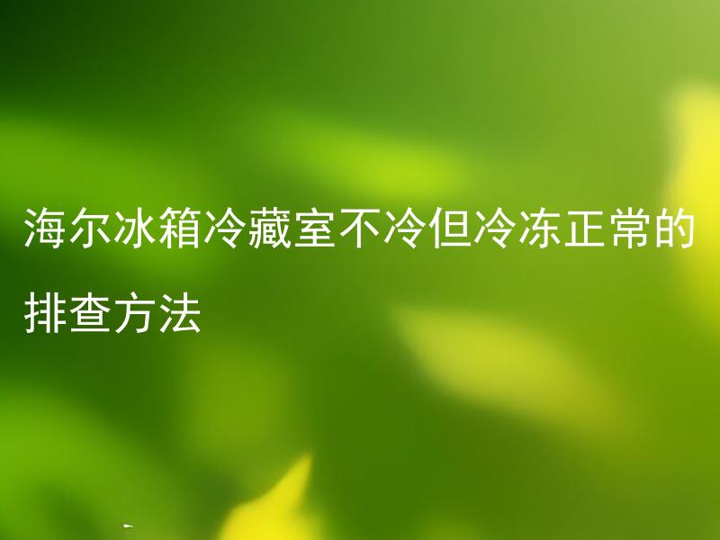 海尔冰箱冷藏室不冷但冷冻正常的排查方法 海尔冰箱冷藏室不冷但冷冻正常的排查方法是什么？