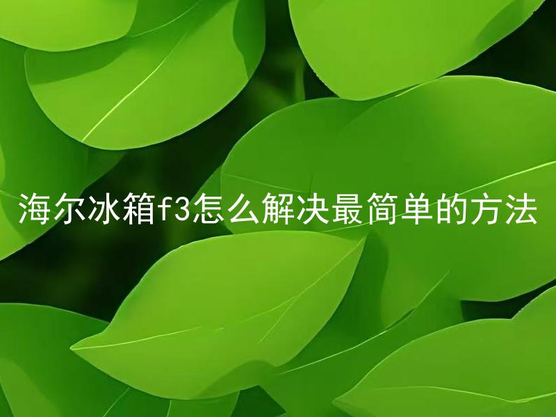 海尔冰箱f3怎么解决最简单的方法 怎么使用最简单的方法解决海尔冰箱F3故障？